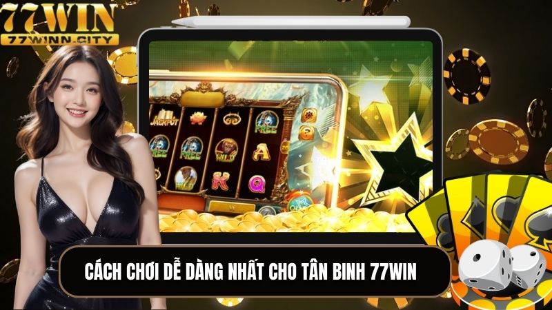 Cách chơi dễ dàng nhất cho tân binh 77WIN